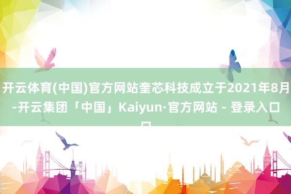 开云体育(中国)官方网站奎芯科技成立于2021年8月-开云集团「中国」Kaiyun·官方网站 - 登录入口