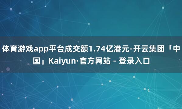 体育游戏app平台成交额1.74亿港元-开云集团「中国」Kaiyun·官方网站 - 登录入口