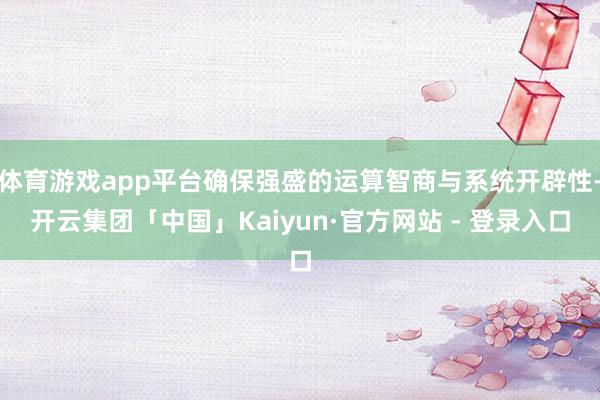 体育游戏app平台确保强盛的运算智商与系统开辟性-开云集团「中国」Kaiyun·官方网站 - 登录入口