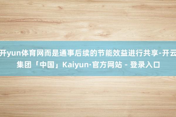 开yun体育网而是通事后续的节能效益进行共享-开云集团「中国」Kaiyun·官方网站 - 登录入口