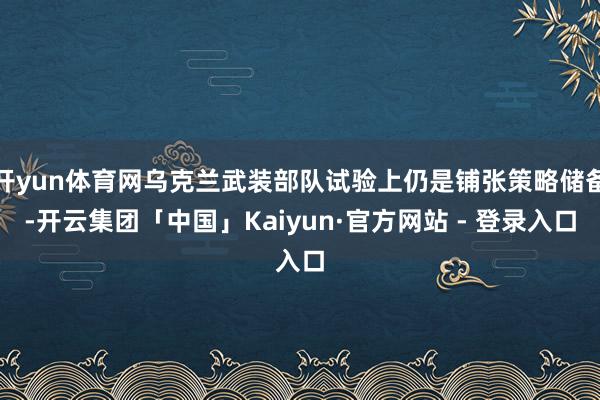 开yun体育网乌克兰武装部队试验上仍是铺张策略储备-开云集团「中国」Kaiyun·官方网站 - 登录入口