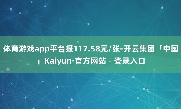 体育游戏app平台报117.58元/张-开云集团「中国」Kaiyun·官方网站 - 登录入口