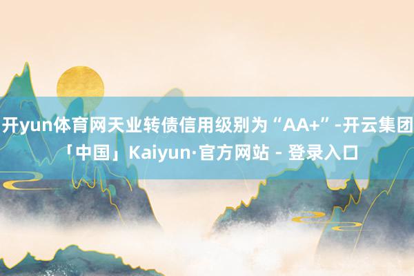 开yun体育网天业转债信用级别为“AA+”-开云集团「中国」Kaiyun·官方网站 - 登录入口