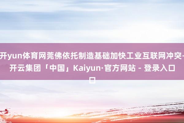 开yun体育网莞佛依托制造基础加快工业互联网冲突-开云集团「中国」Kaiyun·官方网站 - 登录入口