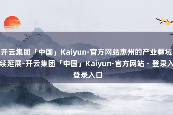 开云集团「中国」Kaiyun·官方网站惠州的产业疆域接续延展-开云集团「中国」Kaiyun·官方网站 - 登录入口