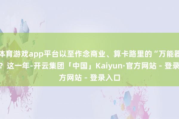 体育游戏app平台以至作念商业、算卡路里的“万能器用”？　　这一年-开云集团「中国」Kaiyun·官方网站 - 登录入口
