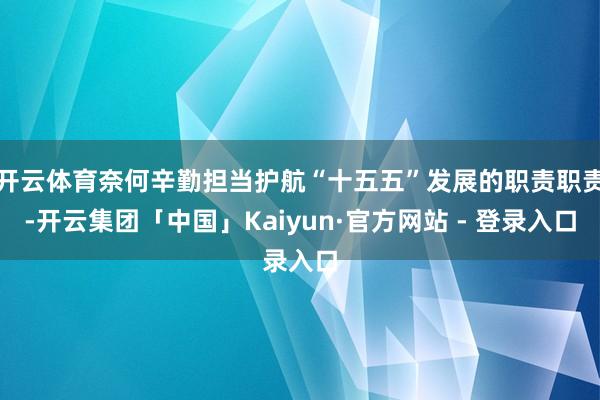 开云体育奈何辛勤担当护航“十五五”发展的职责职责-开云集团「中国」Kaiyun·官方网站 - 登录入口