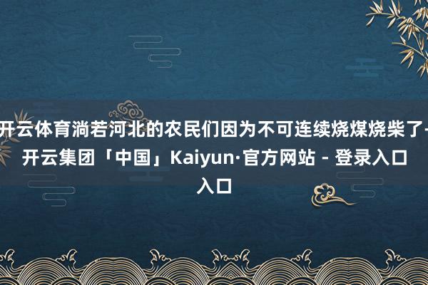 开云体育淌若河北的农民们因为不可连续烧煤烧柴了-开云集团「中国」Kaiyun·官方网站 - 登录入口