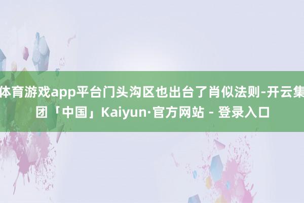体育游戏app平台门头沟区也出台了肖似法则-开云集团「中国」Kaiyun·官方网站 - 登录入口