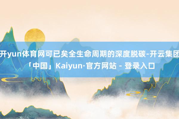 开yun体育网可已矣全生命周期的深度脱碳-开云集团「中国」Kaiyun·官方网站 - 登录入口
