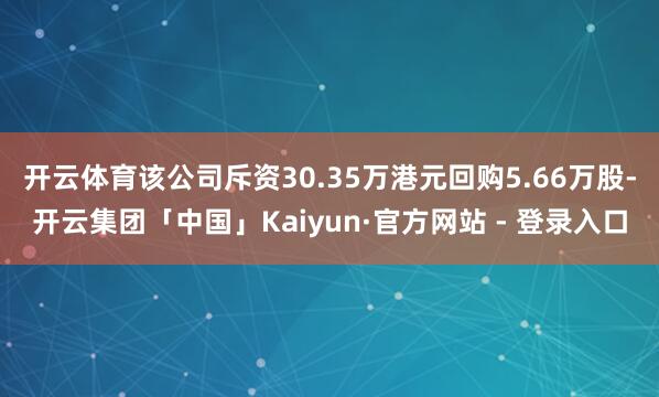 开云体育该公司斥资30.35万港元回购5.66万股-开云集团「中国」Kaiyun·官方网站 - 登录入口