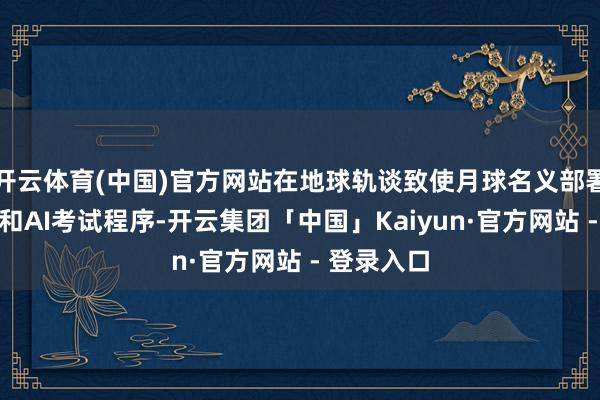 开云体育(中国)官方网站在地球轨谈致使月球名义部署数据中心和AI考试程序-开云集团「中国」Kaiyun·官方网站 - 登录入口