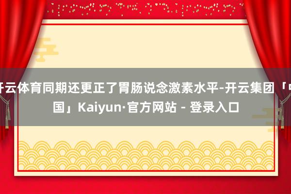 开云体育同期还更正了胃肠说念激素水平-开云集团「中国」Kaiyun·官方网站 - 登录入口