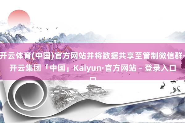 开云体育(中国)官方网站并将数据共享至管制微信群-开云集团「中国」Kaiyun·官方网站 - 登录入口