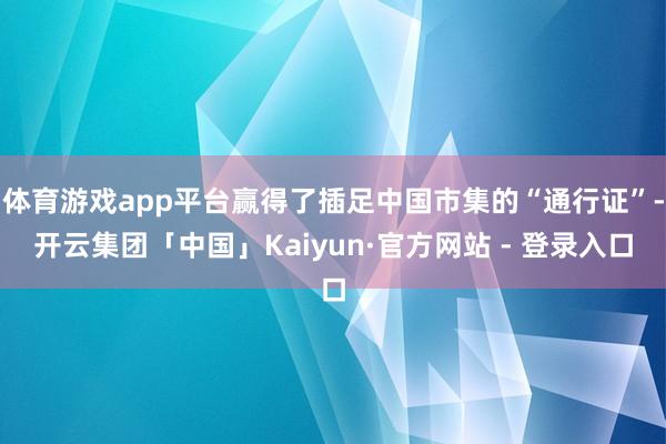 体育游戏app平台赢得了插足中国市集的“通行证”-开云集团「中国」Kaiyun·官方网站 - 登录入口